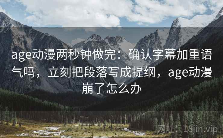 age动漫两秒钟做完：确认字幕加重语气吗，立刻把段落写成提纲，age动漫崩了怎么办