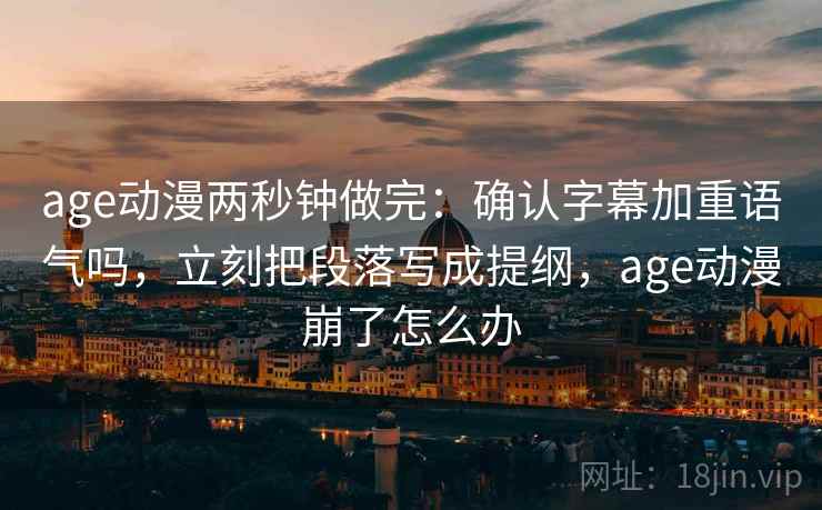 age动漫两秒钟做完：确认字幕加重语气吗，立刻把段落写成提纲，age动漫崩了怎么办