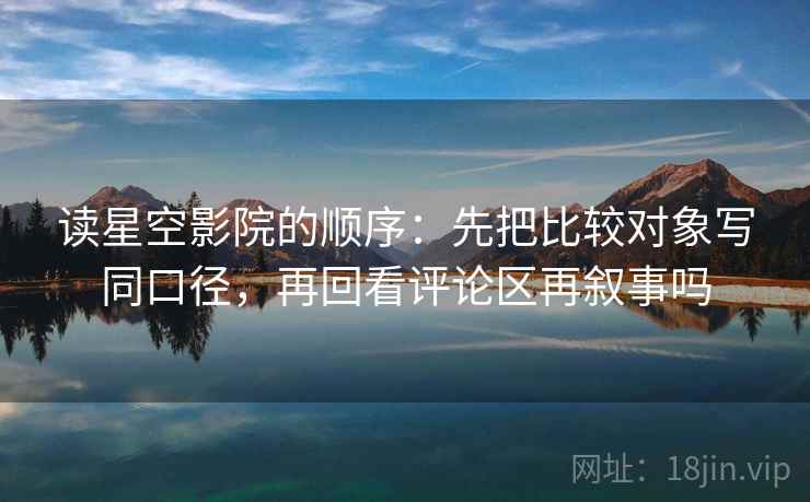 读星空影院的顺序：先把比较对象写同口径，再回看评论区再叙事吗
