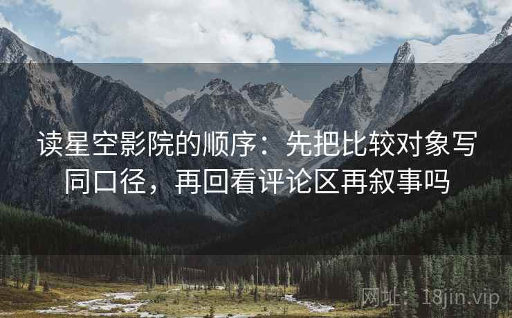读星空影院的顺序:先把比较对象写同口径,再回看评论区再叙事吗 读星空影院的顺序:先把比较对象写同口径,再回看评论区再叙事吗