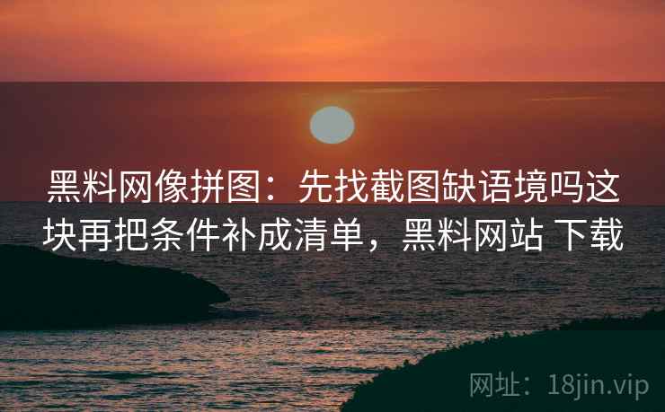 黑料网像拼图：先找截图缺语境吗这块再把条件补成清单，黑料网站 下载