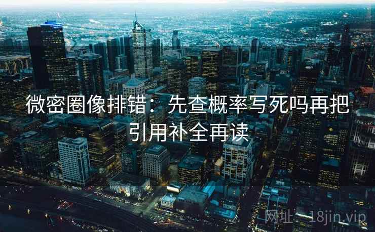 微密圈像排错:先查概率写死吗再把引用补全再读 微密圈像排错:先查概率写死吗再把引用补全再读