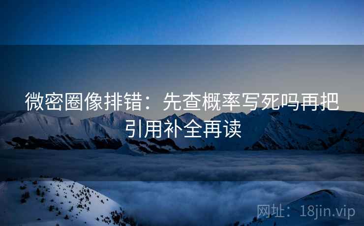 微密圈像排错：先查概率写死吗再把引用补全再读