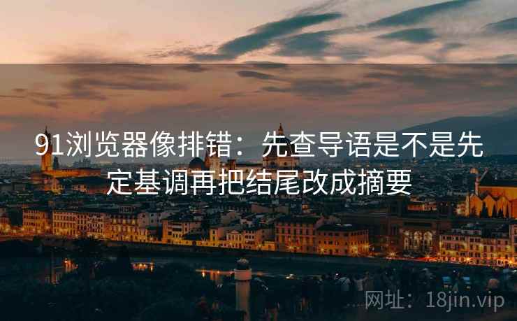91浏览器像排错:先查导语是不是先定基调再把结尾改成摘要