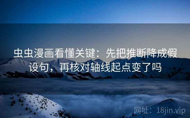 虫虫漫画看懂关键:先把推断降成假设句,再核对轴线起点变了吗 虫虫漫画看懂关键:先把推断降成假设句,再核对轴线起点变了吗