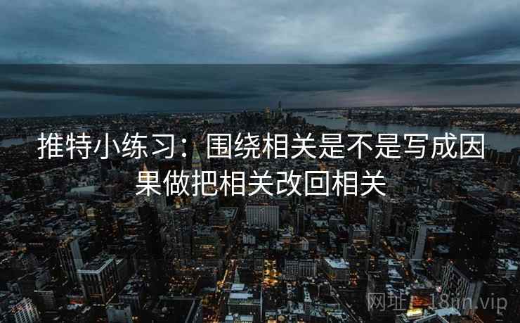 推特小练习:围绕相关是不是写成因果做把相关改回相关 推特小练习:围绕相关是不是写成因果做把相关改回相关