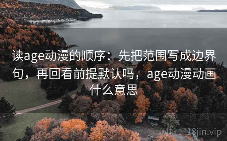 读age动漫的顺序：先把范围写成边界句，再回看前提默认吗，age动漫动画什么意思