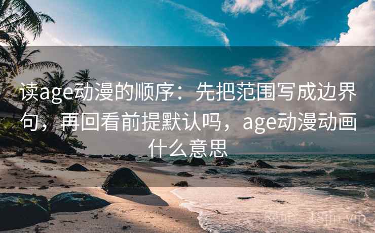 读age动漫的顺序:先把范围写成边界句,再回看前提默认吗,age动漫动画什么意思 读age动漫的顺序:先把范围写成边界句,再回看前提默认吗,age动漫动画什么意思