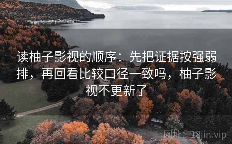 读柚子影视的顺序:先把证据按强弱排,再回看比较口径一致吗,柚子影视不更新了 读柚子影视的顺序:先把证据按强弱排,再回看比较口径一致吗,柚子影视不更新了