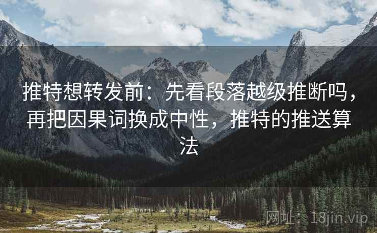 推特想转发前:先看段落越级推断吗,再把因果词换成中性,推特的推送算法
