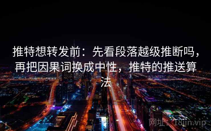 推特想转发前:先看段落越级推断吗,再把因果词换成中性,推特的推送算法 推特想转发前:先看段落越级推断吗,再把因果词换成中性,推特的推送算法