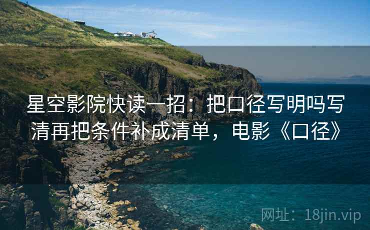星空影院快读一招:把口径写明吗写清再把条件补成清单,电影《口径》 星空影院快读一招:把口径写明吗写清再把条件补成清单,电影《口径》