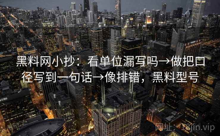 黑料网小抄：看单位漏写吗→做把口径写到一句话→像排错，黑料型号