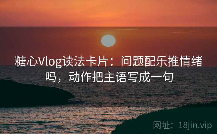 糖心Vlog读法卡片：问题配乐推情绪吗，动作把主语写成一句
