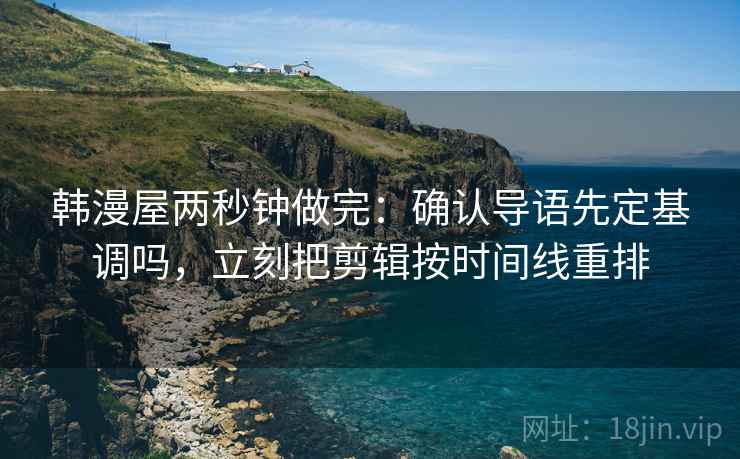韩漫屋两秒钟做完：确认导语先定基调吗，立刻把剪辑按时间线重排