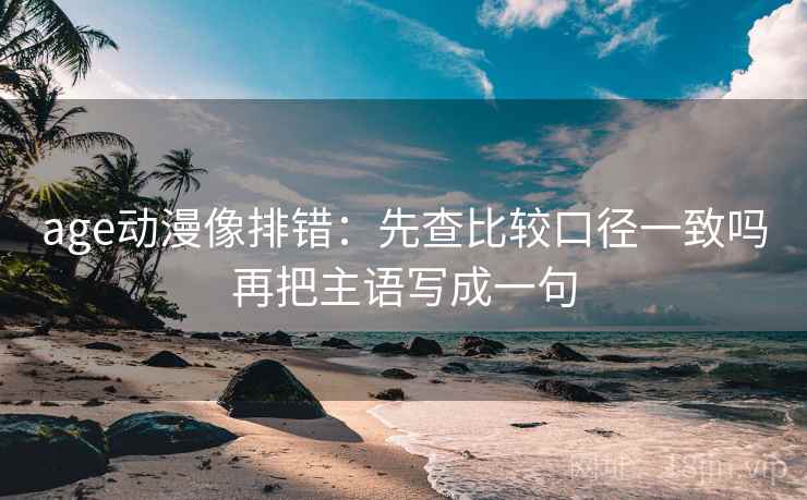 age动漫像排错：先查比较口径一致吗再把主语写成一句