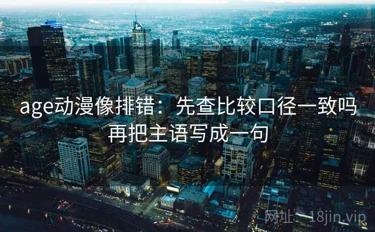 age动漫像排错:先查比较口径一致吗再把主语写成一句 age动漫像排错:先查比较口径一致吗再把主语写成一句