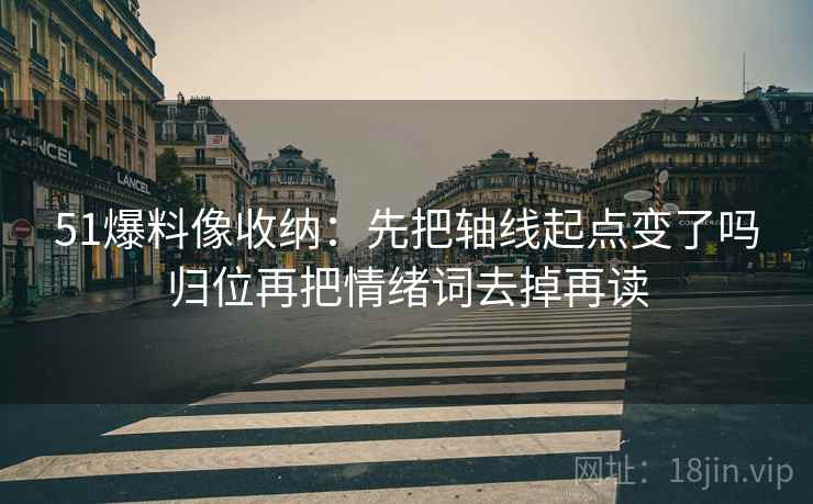 51爆料像收纳：先把轴线起点变了吗归位再把情绪词去掉再读