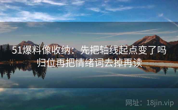 51爆料像收纳:先把轴线起点变了吗归位再把情绪词去掉再读 51爆料像收纳:先把轴线起点变了吗归位再把情绪词去掉再读