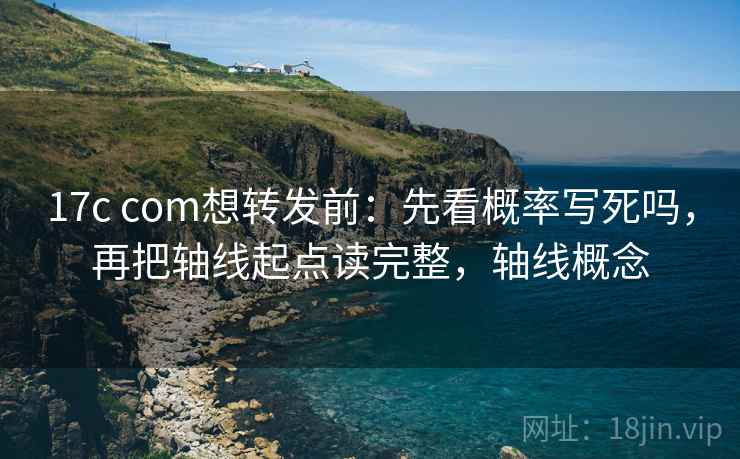 17c com想转发前:先看概率写死吗,再把轴线起点读完整,轴线概念 17c com想转发前:先看概率写死吗,再把轴线起点读完整,轴线概念