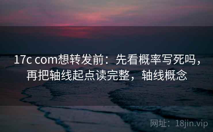 17c com想转发前：先看概率写死吗，再把轴线起点读完整，轴线概念