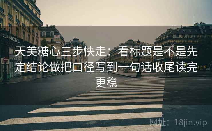 天美糖心三步快走:看标题是不是先定结论做把口径写到一句话收尾读完更稳 天美糖心三步快走:看标题是不是先定结论做把口径写到一句话收尾读完更稳