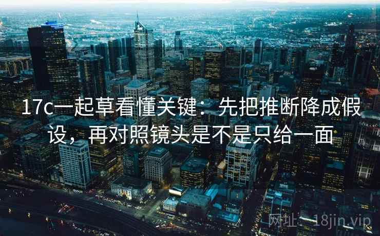 17c一起草看懂关键:先把推断降成假设,再对照镜头是不是只给一面 17c一起草看懂关键:先把推断降成假设,再对照镜头是不是只给一面
