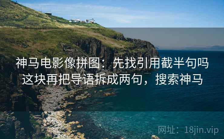 神马电影像拼图:先找引用截半句吗这块再把导语拆成两句,搜索神马 神马电影像拼图:先找引用截半句吗这块再把导语拆成两句,搜索神马