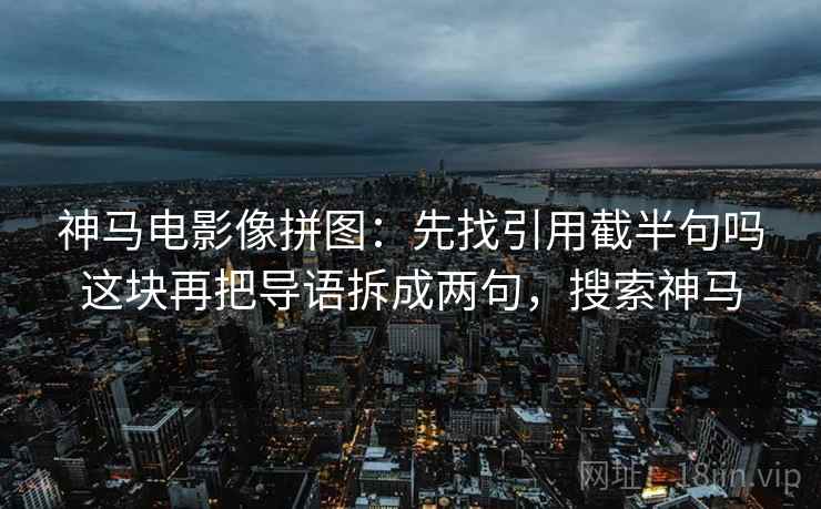 神马电影像拼图：先找引用截半句吗这块再把导语拆成两句，搜索神马