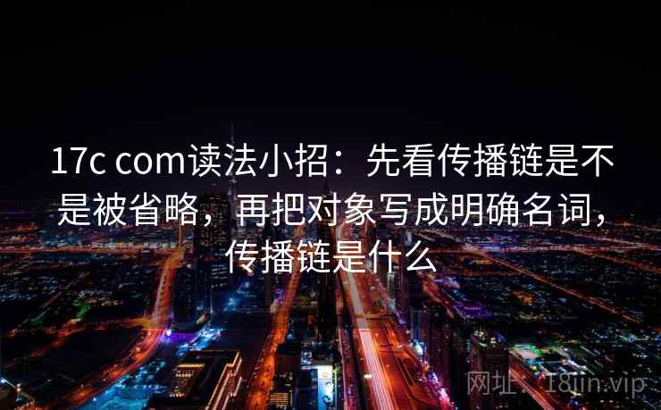 17c com读法小招:先看传播链是不是被省略,再把对象写成明确名词,传播链是什么 17c com读法小招:先看传播链是不是被省略,再把对象写成明确名词,传播链是什么