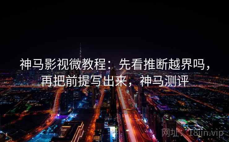神马影视微教程:先看推断越界吗,再把前提写出来,神马测评 神马影视微教程:先看推断越界吗,再把前提写出来,神马测评