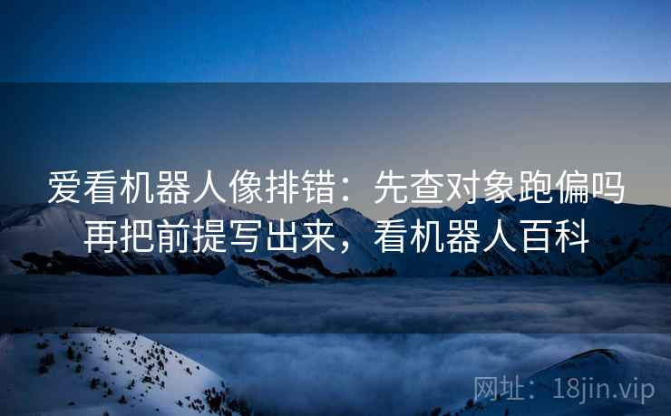 爱看机器人像排错:先查对象跑偏吗再把前提写出来,看机器人百科