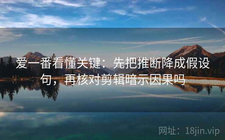 爱一番看懂关键:先把推断降成假设句,再核对剪辑暗示因果吗 爱一番看懂关键:先把推断降成假设句,再核对剪辑暗示因果吗