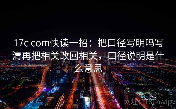 17c com快读一招:把口径写明吗写清再把相关改回相关,口径说明是什么意思