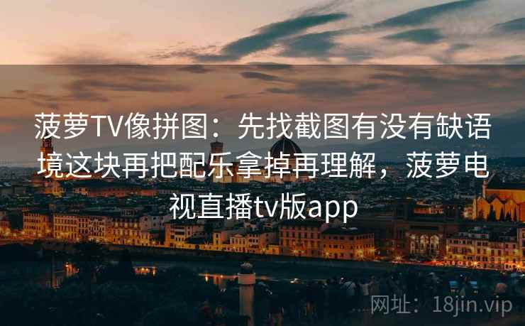 菠萝TV像拼图:先找截图有没有缺语境这块再把配乐拿掉再理解,菠萝电视直播tv版app 菠萝TV像拼图:先找截图有没有缺语境这块再把配乐拿掉再理解,菠萝电视直播tv版app