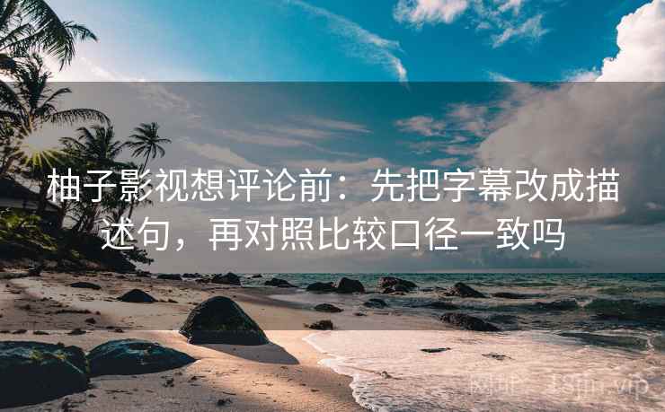 柚子影视想评论前:先把字幕改成描述句,再对照比较口径一致吗 柚子影视想评论前:先把字幕改成描述句,再对照比较口径一致吗