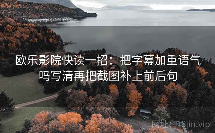 欧乐影院快读一招：把字幕加重语气吗写清再把截图补上前后句