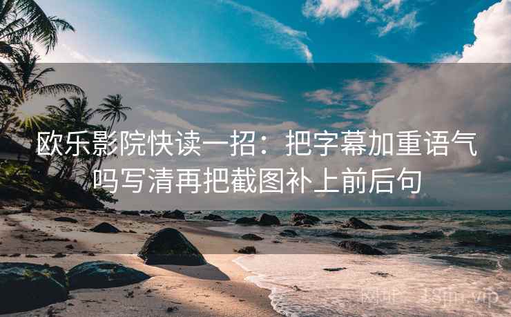 欧乐影院快读一招:把字幕加重语气吗写清再把截图补上前后句 欧乐影院快读一招:把字幕加重语气吗写清再把截图补上前后句