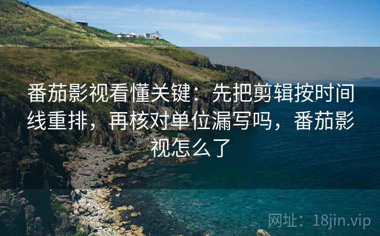 番茄影视看懂关键：先把剪辑按时间线重排，再核对单位漏写吗，番茄影视怎么了