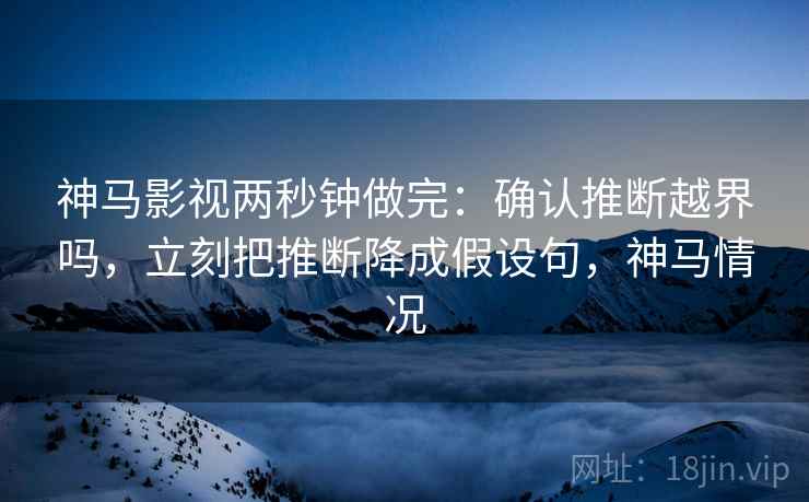神马影视两秒钟做完：确认推断越界吗，立刻把推断降成假设句，神马情况