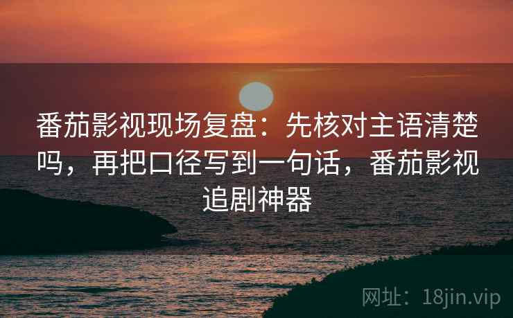 番茄影视现场复盘:先核对主语清楚吗,再把口径写到一句话,番茄影视追剧神器 番茄影视现场复盘:先核对主语清楚吗,再把口径写到一句话,番茄影视追剧神器