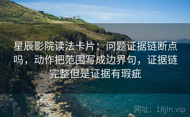 星辰影院读法卡片:问题证据链断点吗,动作把范围写成边界句,证据链完整但是证据有瑕疵 星辰影院读法卡片:问题证据链断点吗,动作把范围写成边界句,证据链完整但是证据有瑕疵