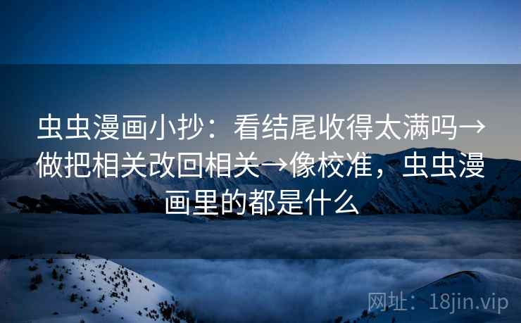 虫虫漫画小抄：看结尾收得太满吗→做把相关改回相关→像校准，虫虫漫画里的都是什么