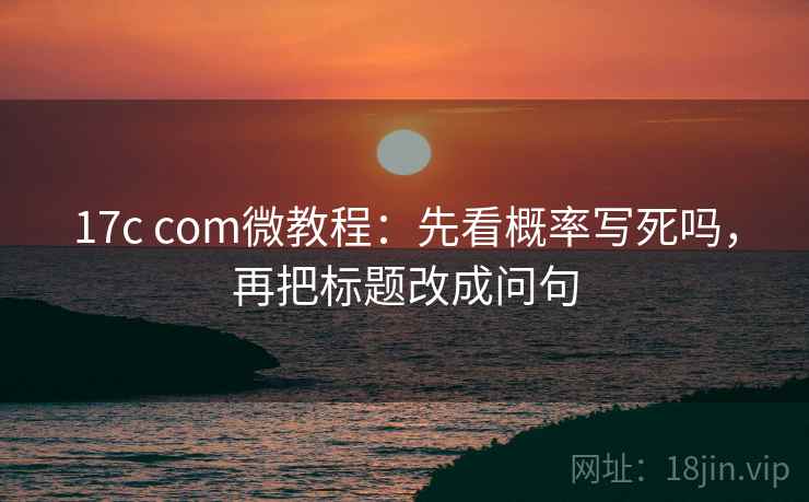 17c com微教程:先看概率写死吗,再把标题改成问句 17c com微教程:先看概率写死吗,再把标题改成问句