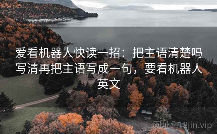 爱看机器人快读一招:把主语清楚吗写清再把主语写成一句,要看机器人英文 爱看机器人快读一招:把主语清楚吗写清再把主语写成一句,要看机器人英文