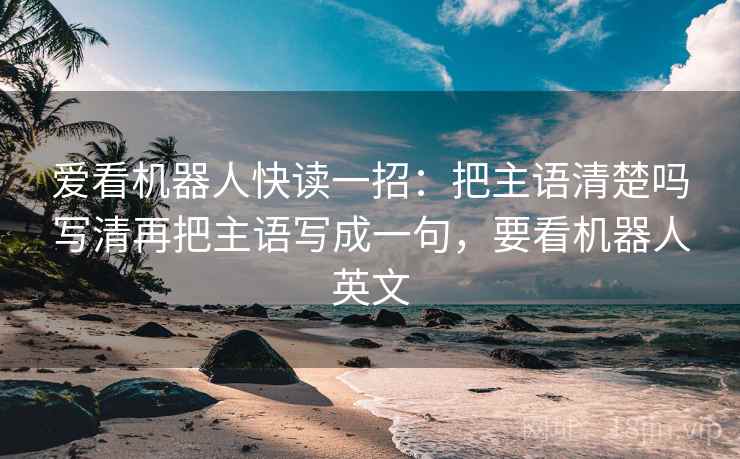 爱看机器人快读一招：把主语清楚吗写清再把主语写成一句，要看机器人英文