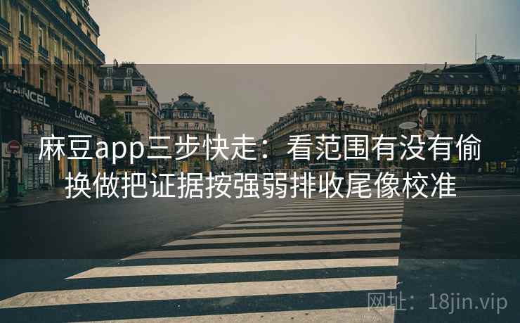 麻豆app三步快走:看范围有没有偷换做把证据按强弱排收尾像校准 麻豆app三步快走:看范围有没有偷换做把证据按强弱排收尾像校准