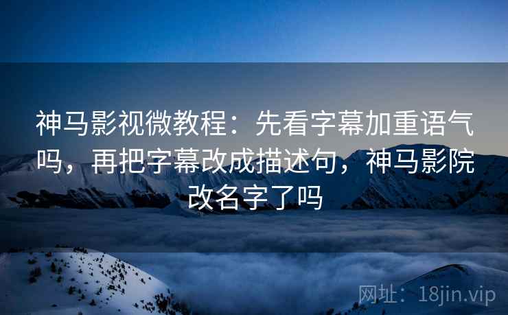 神马影视微教程：先看字幕加重语气吗，再把字幕改成描述句，神马影院改名字了吗