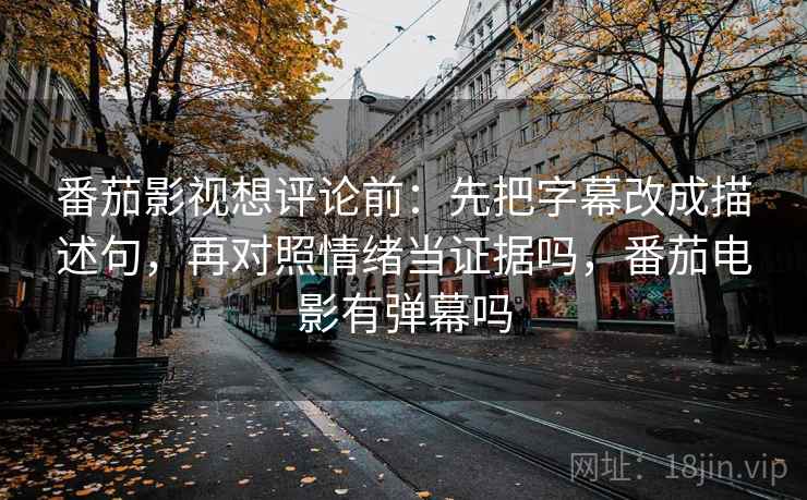 番茄影视想评论前:先把字幕改成描述句,再对照情绪当证据吗,番茄电影有弹幕吗 番茄影视想评论前:先把字幕改成描述句,再对照情绪当证据吗,番茄电影有弹幕吗