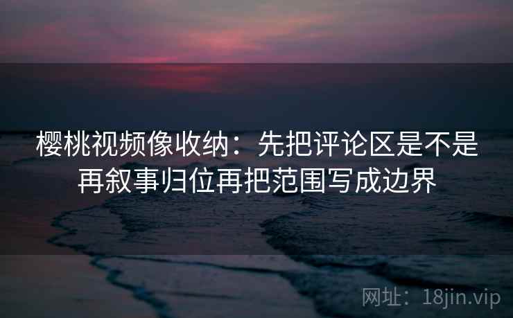 樱桃视频像收纳:先把评论区是不是再叙事归位再把范围写成边界 樱桃视频像收纳:先把评论区是不是再叙事归位再把范围写成边界